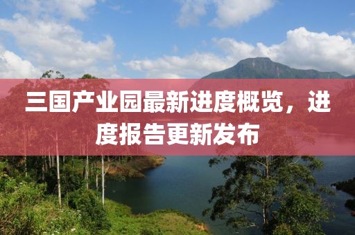 三國(guó)產(chǎn)業(yè)園最新進(jìn)度概覽，進(jìn)度報(bào)告更新發(fā)布