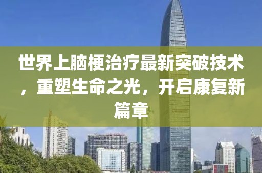 世界上腦梗治療最新突破技術(shù)，重塑生命之光，開啟康復(fù)新篇章
