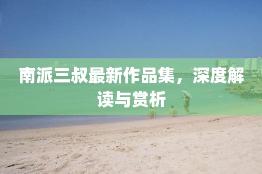 南派三叔最新作品集，深度解讀與賞析