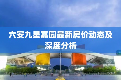 六安九星嘉園最新房?jī)r(jià)動(dòng)態(tài)及深度分析
