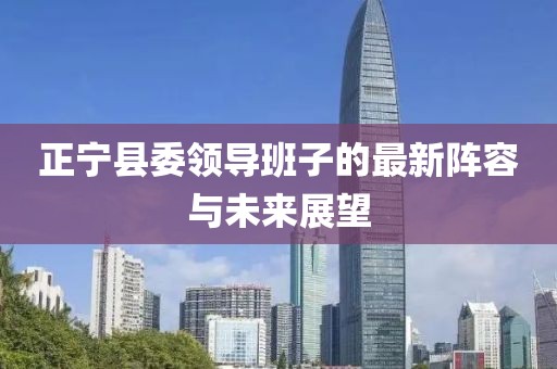 正寧縣委領(lǐng)導(dǎo)班子的最新陣容與未來展望