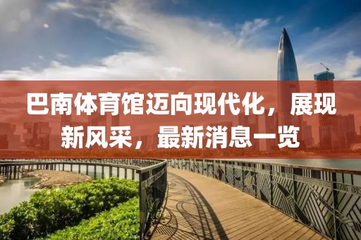巴南體育館邁向現(xiàn)代化，展現(xiàn)新風(fēng)采，最新消息一覽