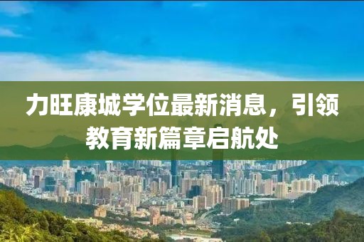 力旺康城學(xué)位最新消息，引領(lǐng)教育新篇章啟航處