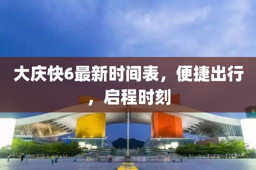 大慶快6最新時間表，便捷出行，啟程時刻