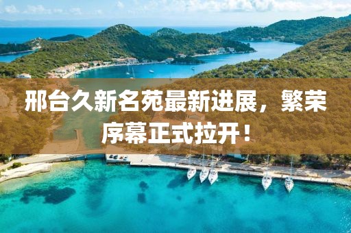 邢臺久新名苑最新進(jìn)展，繁榮序幕正式拉開！