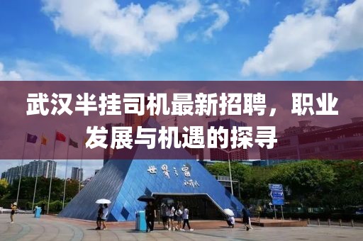 武漢半掛司機最新招聘，職業(yè)發(fā)展與機遇的探尋