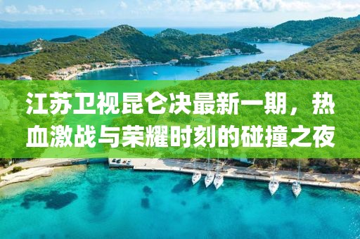江蘇衛(wèi)視昆侖決最新一期，熱血激戰(zhàn)與榮耀時(shí)刻的碰撞之夜