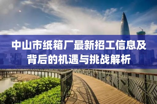 中山市紙箱廠最新招工信息及背后的機遇與挑戰(zhàn)解析