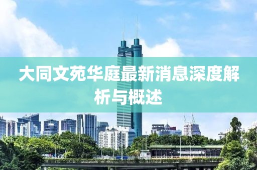 大同文苑華庭最新消息深度解析與概述
