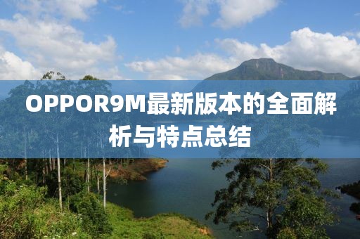 OPPOR9M最新版本的全面解析與特點(diǎn)總結(jié)