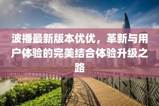波播最新版本優(yōu)優(yōu)，革新與用戶體驗的完美結(jié)合體驗升級之路