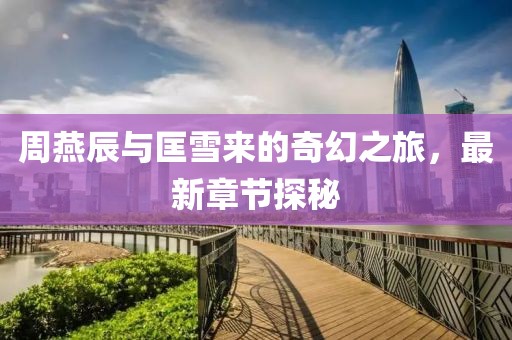 周燕辰與匡雪來(lái)的奇幻之旅，最新章節(jié)探秘