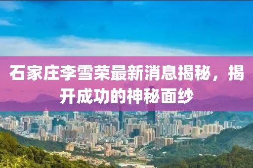 石家莊李雪榮最新消息揭秘，揭開成功的神秘面紗