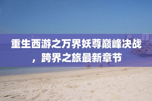 重生西游之萬界妖尊巔峰決戰(zhàn)，跨界之旅最新章節(jié)