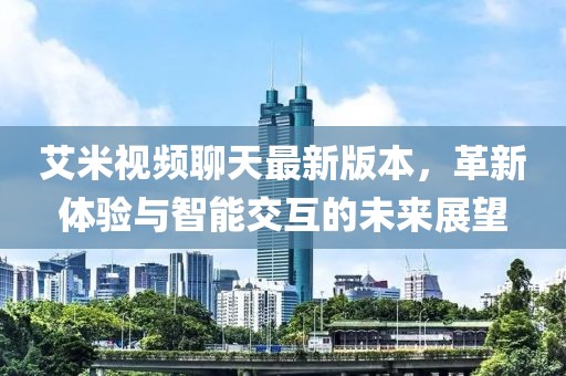 艾米視頻聊天最新版本，革新體驗與智能交互的未來展望