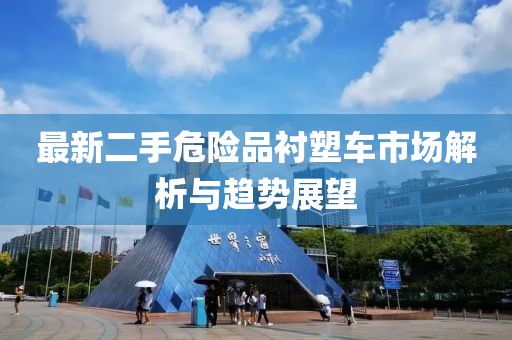 最新二手危險品襯塑車市場解析與趨勢展望