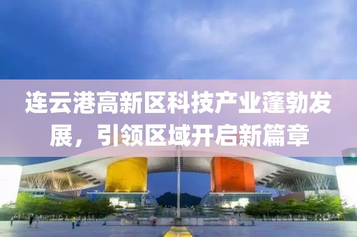 連云港高新區(qū)科技產(chǎn)業(yè)蓬勃發(fā)展，引領區(qū)域開啟新篇章