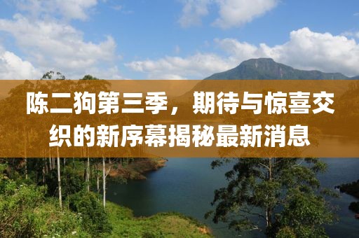 陳二狗第三季，期待與驚喜交織的新序幕揭秘最新消息