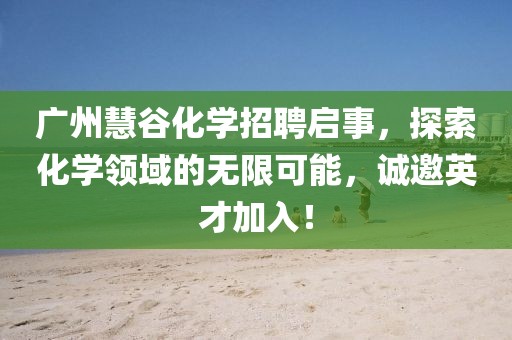 廣州慧谷化學(xué)招聘啟事，探索化學(xué)領(lǐng)域的無(wú)限可能，誠(chéng)邀英才加入！