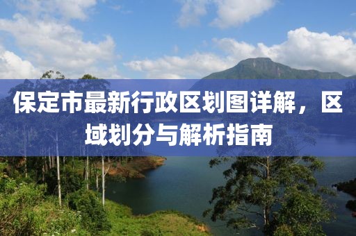 保定市最新行政區(qū)劃圖詳解，區(qū)域劃分與解析指南
