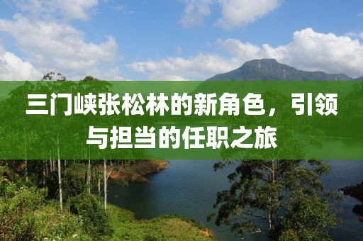 三門峽張松林的新角色，引領(lǐng)與擔(dān)當(dāng)?shù)娜温氈? class=