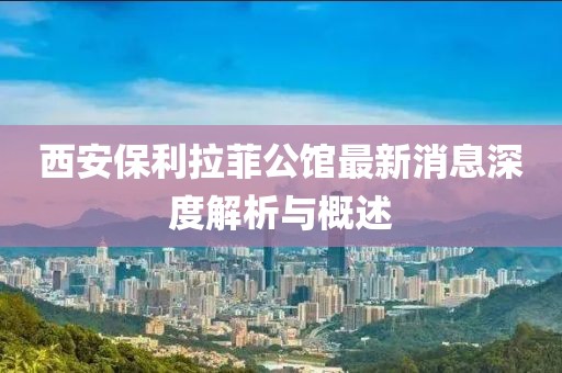 西安保利拉菲公館最新消息深度解析與概述