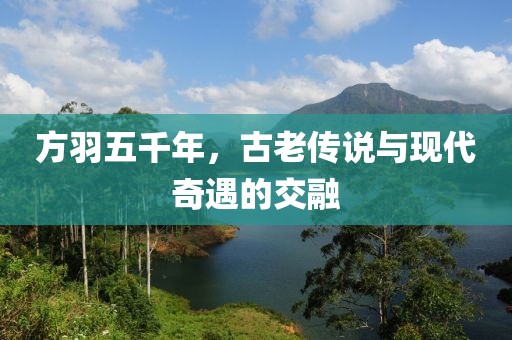 方羽五千年，古老傳說與現(xiàn)代奇遇的交融