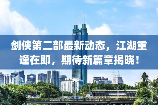 劍俠第二部最新動態(tài)，江湖重逢在即，期待新篇章揭曉！
