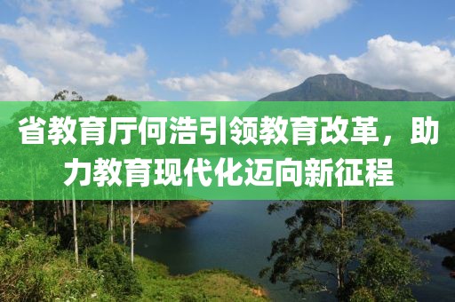 省教育廳何浩引領(lǐng)教育改革，助力教育現(xiàn)代化邁向新征程