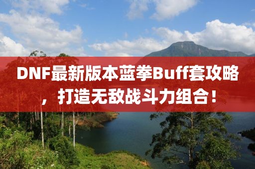 DNF最新版本藍拳Buff套攻略，打造無敵戰(zhàn)斗力組合！