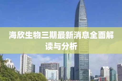 海欣生物三期最新消息全面解讀與分析