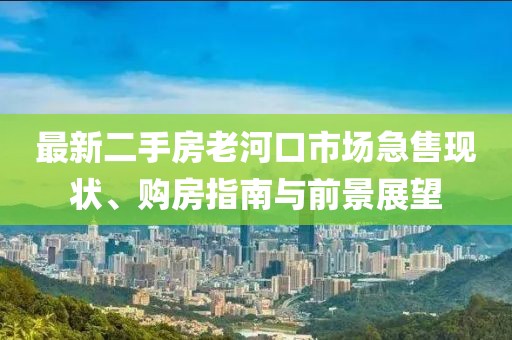 最新二手房老河口市場(chǎng)急售現(xiàn)狀、購(gòu)房指南與前景展望