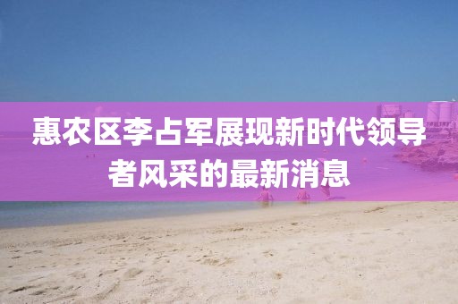 惠農(nóng)區(qū)李占軍展現(xiàn)新時(shí)代領(lǐng)導(dǎo)者風(fēng)采的最新消息