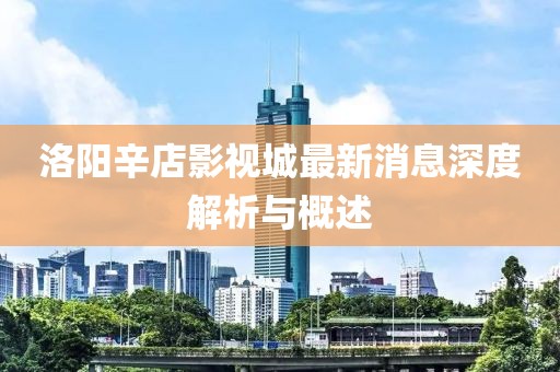 洛陽辛店影視城最新消息深度解析與概述