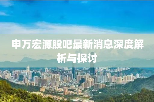 申萬宏源股吧最新消息深度解析與探討