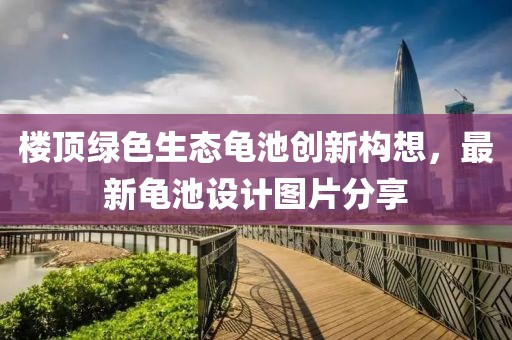 樓頂綠色生態(tài)龜池創(chuàng)新構想，最新龜池設計圖片分享