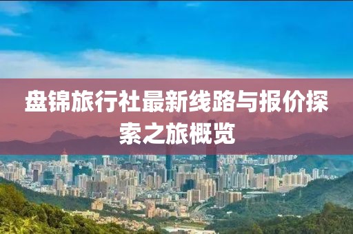 盤(pán)錦旅行社最新線路與報(bào)價(jià)探索之旅概覽