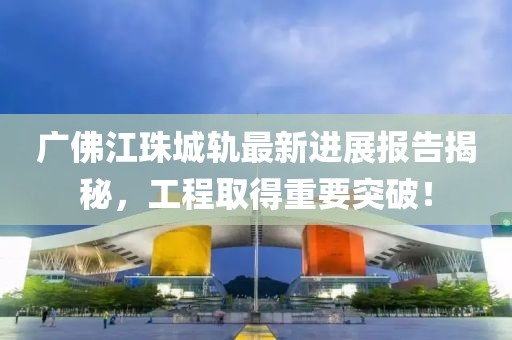廣佛江珠城軌最新進展報告揭秘，工程取得重要突破！