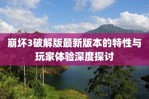 崩壞3破解版最新版本的特性與玩家體驗深度探討