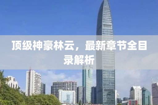 頂級神豪林云，最新章節(jié)全目錄解析