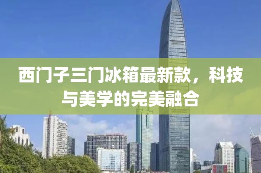 西門子三門冰箱最新款，科技與美學(xué)的完美融合