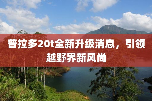 普拉多20t全新升級(jí)消息，引領(lǐng)越野界新風(fēng)尚