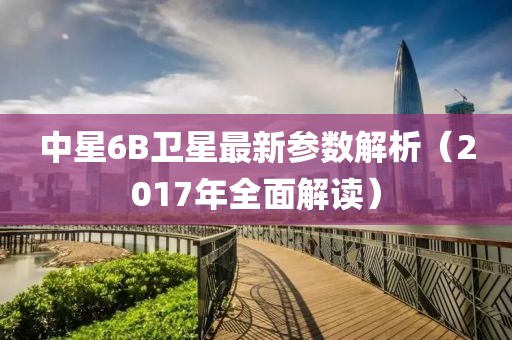 中星6B衛(wèi)星最新參數(shù)解析（2017年全面解讀）