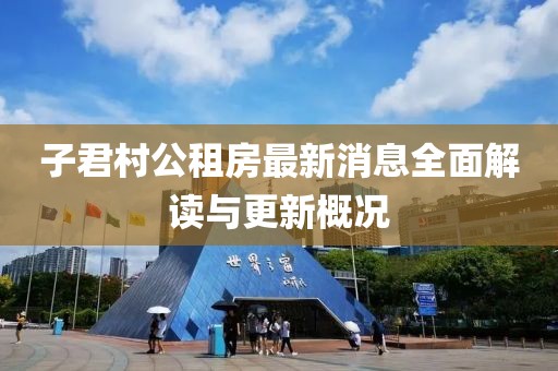 子君村公租房最新消息全面解讀與更新概況