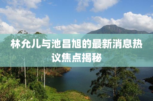 林允兒與池昌旭的最新消息熱議焦點(diǎn)揭秘