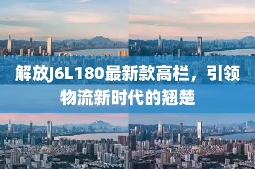 解放J6L180最新款高欄，引領(lǐng)物流新時(shí)代的翹楚