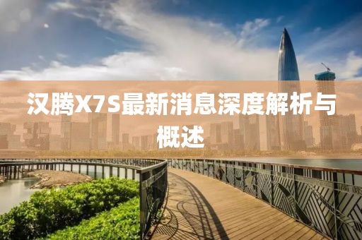 漢騰X7S最新消息深度解析與概述