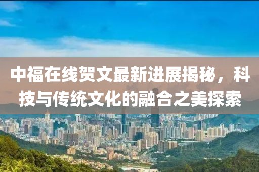 中福在線賀文最新進展揭秘，科技與傳統(tǒng)文化的融合之美探索