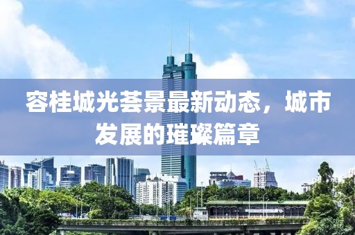 容桂城光薈景最新動態(tài)，城市發(fā)展的璀璨篇章