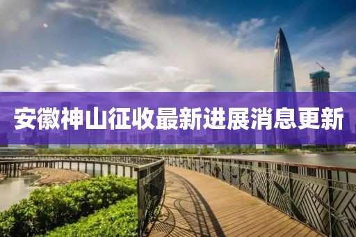 安徽神山征收最新進(jìn)展消息更新